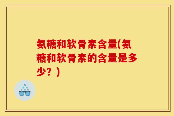 氨糖和软骨素含量(氨糖和软骨素的含量是多少？)