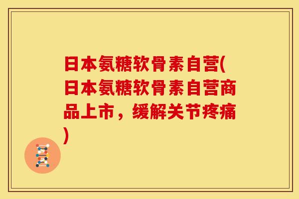 日本氨糖软骨素自营(日本氨糖软骨素自营商品上市，缓解关节疼痛)
