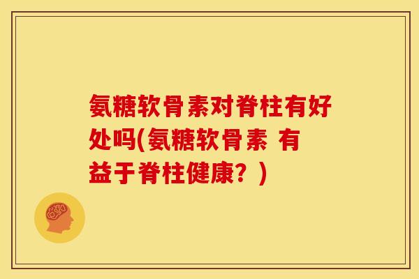 氨糖软骨素对脊柱有好处吗(氨糖软骨素 有益于脊柱健康？)