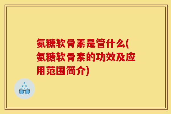 氨糖软骨素是管什么(氨糖软骨素的功效及应用范围简介)