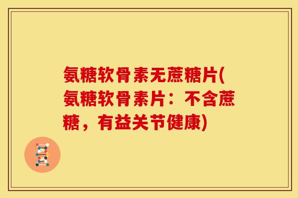 氨糖软骨素无蔗糖片(氨糖软骨素片：不含蔗糖，有益关节健康)
