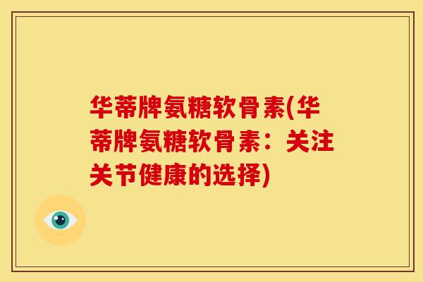 华蒂牌氨糖软骨素(华蒂牌氨糖软骨素：关注关节健康的选择)-第1张图片-关节骑士