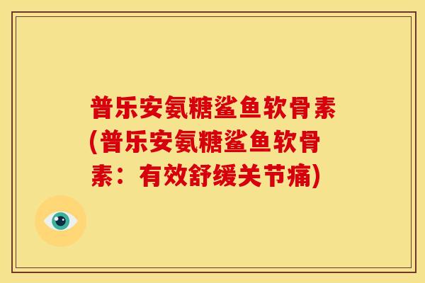 普乐安氨糖鲨鱼软骨素(普乐安氨糖鲨鱼软骨素：有效舒缓关节痛)