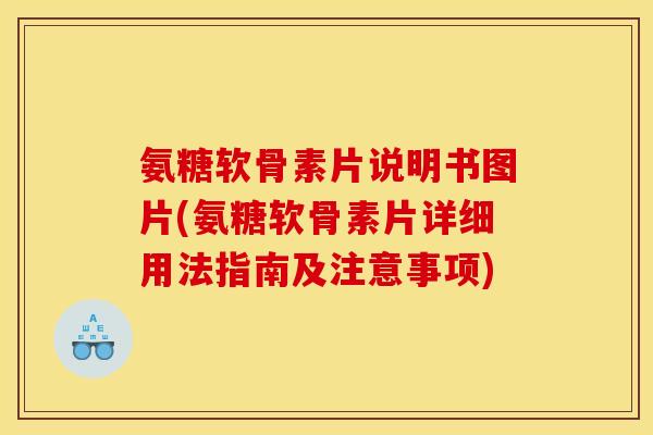 氨糖软骨素片说明书图片(氨糖软骨素片详细用法指南及注意事项)