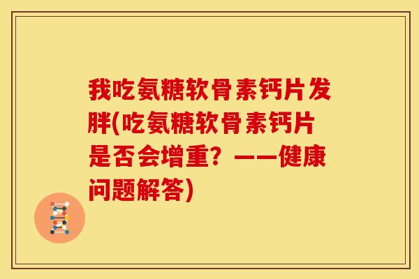 我吃氨糖软骨素钙片发胖(吃氨糖软骨素钙片是否会增重？——健康问题解答)