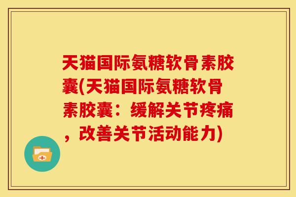 天猫国际氨糖软骨素胶囊(天猫国际氨糖软骨素胶囊：缓解关节疼痛，改善关节活动能力)