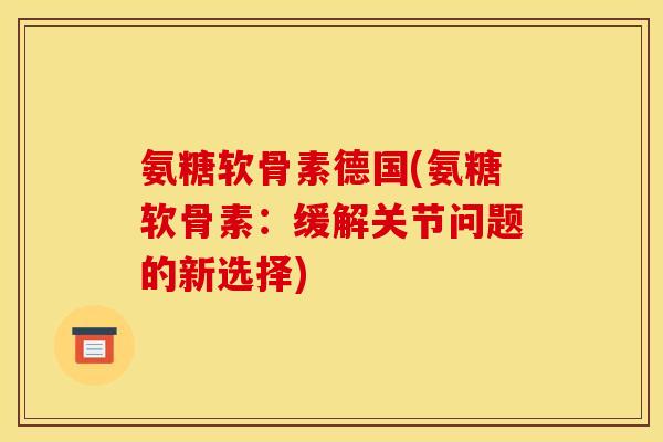 氨糖软骨素德国(氨糖软骨素：缓解关节问题的新选择)
