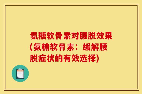 氨糖软骨素对腰脱效果(氨糖软骨素：缓解腰脱症状的有效选择)