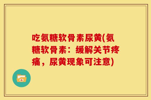 吃氨糖软骨素尿黄(氨糖软骨素：缓解关节疼痛，尿黄现象可注意)
