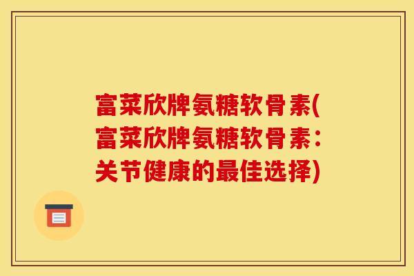 富菜欣牌氨糖软骨素(富菜欣牌氨糖软骨素：关节健康的最佳选择)