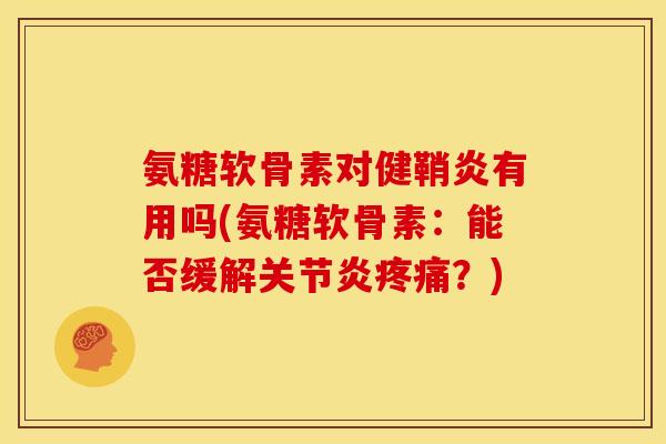 氨糖软骨素对健鞘炎有用吗(氨糖软骨素：能否缓解关节炎疼痛？)