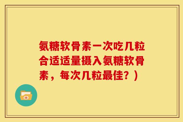 氨糖软骨素一次吃几粒合适适量摄入氨糖软骨素，每次几粒最佳？)