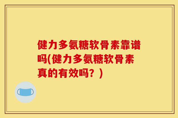 健力多氨糖软骨素靠谱吗(健力多氨糖软骨素真的有效吗？)