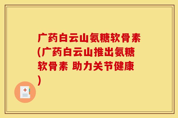 广药白云山氨糖软骨素(广药白云山推出氨糖软骨素 助力关节健康)