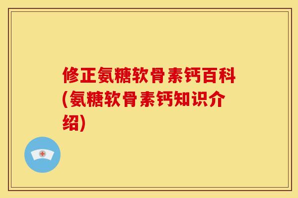 修正氨糖软骨素钙百科(氨糖软骨素钙知识介绍)