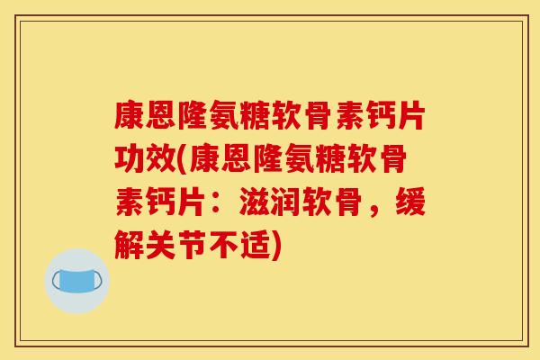 康恩隆氨糖软骨素钙片功效(康恩隆氨糖软骨素钙片：滋润软骨，缓解关节不适)