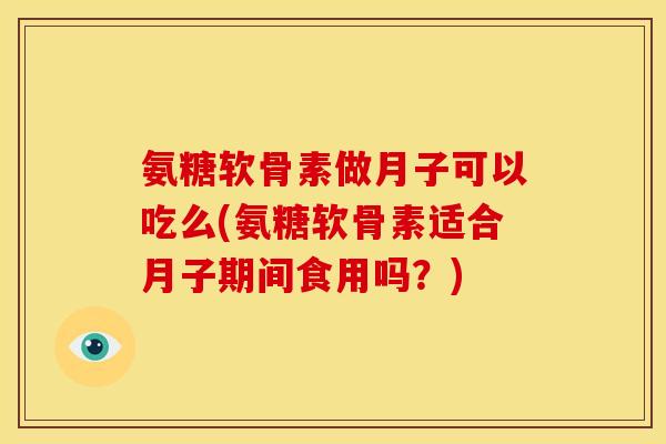 氨糖软骨素做月子可以吃么(氨糖软骨素适合月子期间食用吗？)
