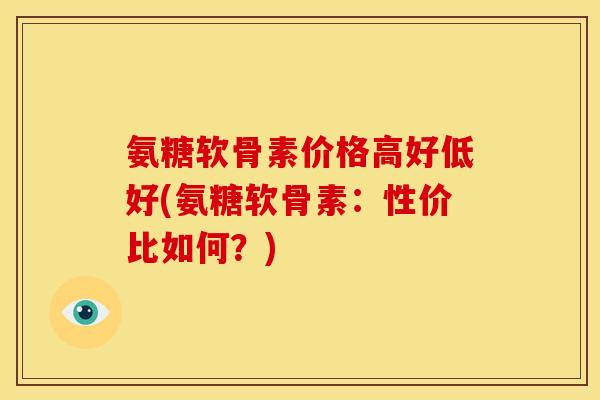 氨糖软骨素价格高好低好(氨糖软骨素：性价比如何？)