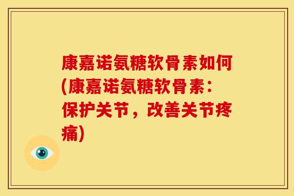 康嘉诺氨糖软骨素如何(康嘉诺氨糖软骨素：保护关节，改善关节疼痛)