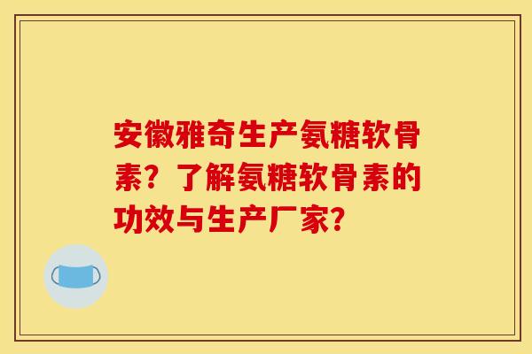 安徽雅奇生产氨糖软骨素？了解氨糖软骨素的功效与生产厂家？