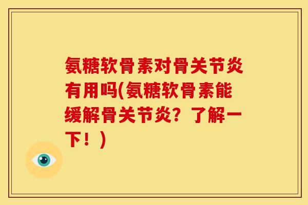 氨糖软骨素对骨关节炎有用吗(氨糖软骨素能缓解骨关节炎？了解一下！)