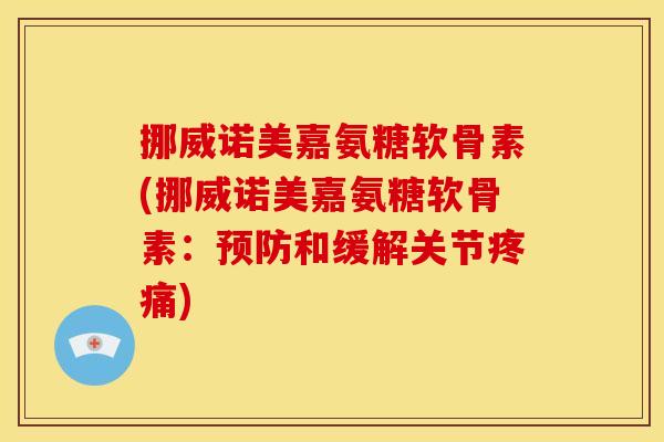 挪威诺美嘉氨糖软骨素(挪威诺美嘉氨糖软骨素：预防和缓解关节疼痛)