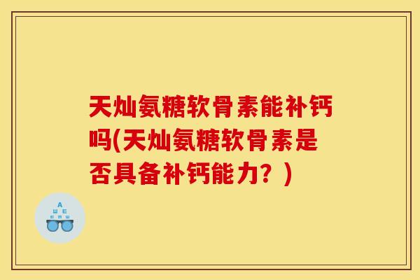 天灿氨糖软骨素能补钙吗(天灿氨糖软骨素是否具备补钙能力？)