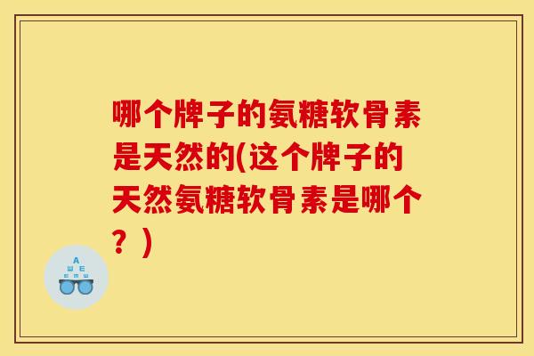 哪个牌子的氨糖软骨素是天然的(这个牌子的天然氨糖软骨素是哪个？)