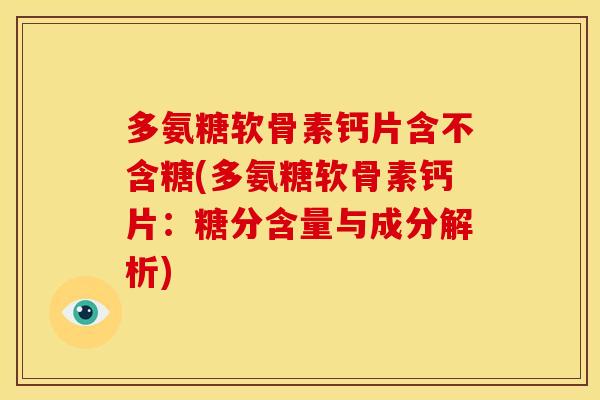 多氨糖软骨素钙片含不含糖(多氨糖软骨素钙片：糖分含量与成分解析)