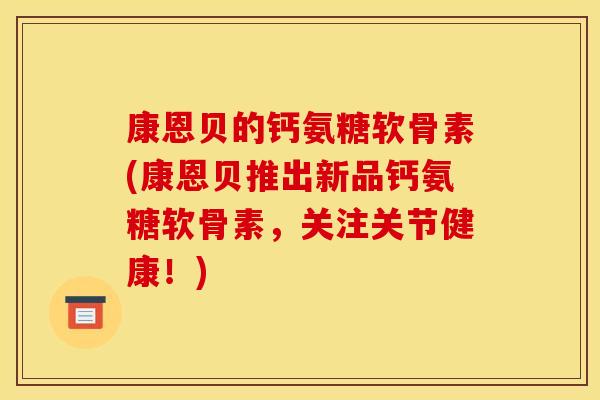康恩贝的钙氨糖软骨素(康恩贝推出新品钙氨糖软骨素，关注关节健康！)