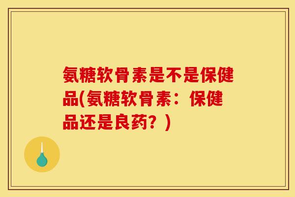 氨糖软骨素是不是保健品(氨糖软骨素：保健品还是良药？)