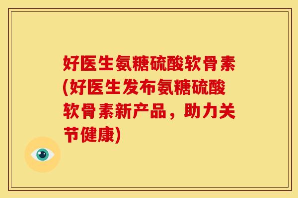 好医生氨糖硫酸软骨素(好医生发布氨糖硫酸软骨素新产品，助力关节健康)