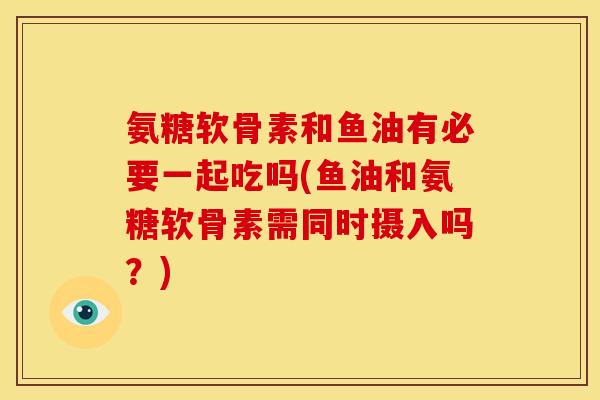 氨糖软骨素和鱼油有必要一起吃吗(鱼油和氨糖软骨素需同时摄入吗？)