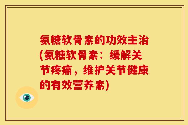 氨糖软骨素的功效主治(氨糖软骨素：缓解关节疼痛，维护关节健康的有效营养素)