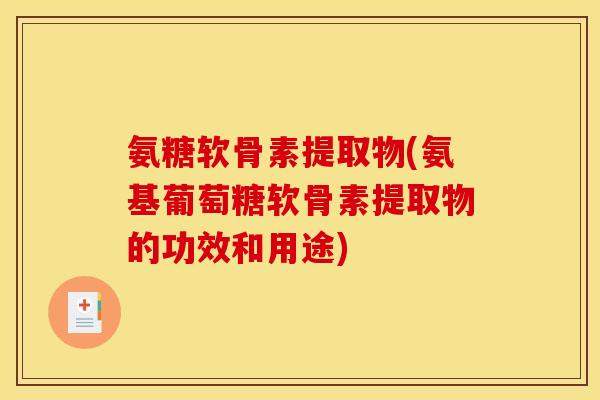 氨糖软骨素提取物(氨基葡萄糖软骨素提取物的功效和用途)