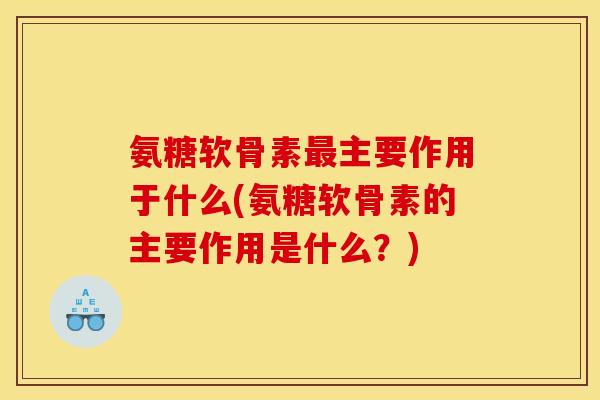 氨糖软骨素最主要作用于什么(氨糖软骨素的主要作用是什么？)