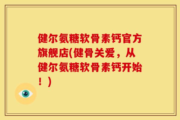 健尔氨糖软骨素钙官方旗舰店(健骨关爱，从健尔氨糖软骨素钙开始！)