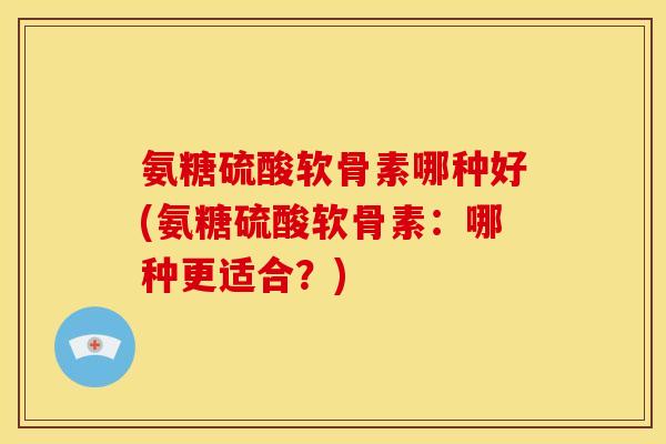 氨糖硫酸软骨素哪种好(氨糖硫酸软骨素：哪种更适合？)