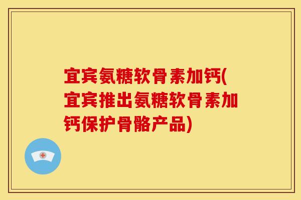宜宾氨糖软骨素加钙(宜宾推出氨糖软骨素加钙保护骨骼产品)