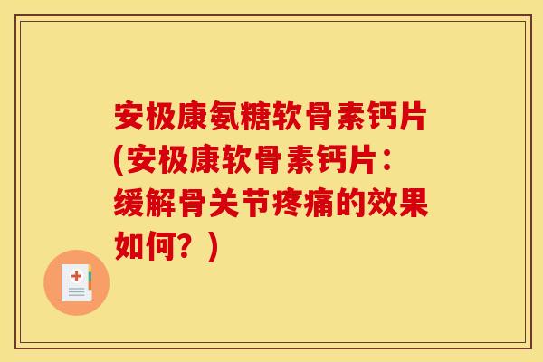 安极康氨糖软骨素钙片(安极康软骨素钙片：缓解骨关节疼痛的效果如何？)