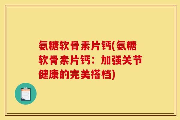 氨糖软骨素片钙(氨糖软骨素片钙：加强关节健康的完美搭档)