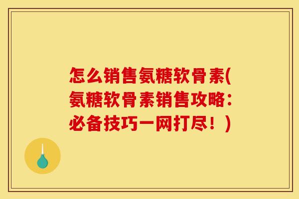 怎么销售氨糖软骨素(氨糖软骨素销售攻略:必备技巧一网打尽!)-第1张图片-关节骑士 怎么销售氨糖软骨素(氨糖软骨素销售攻略:必备技巧一网打尽!)-第1张图片-关节骑士