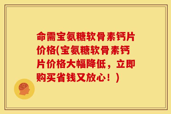 命需宝氨糖软骨素钙片价格(宝氨糖软骨素钙片价格大幅降低，立即购买省钱又放心！)