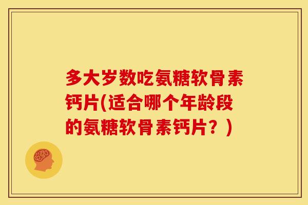 多大岁数吃氨糖软骨素钙片(适合哪个年龄段的氨糖软骨素钙片？)