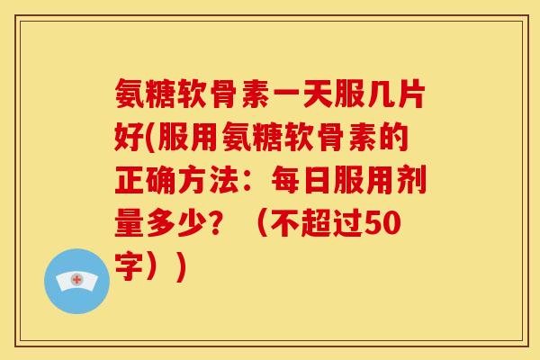 氨糖软骨素一天服几片好？服用氨糖软骨素的正确方法：每日服用剂量多少？