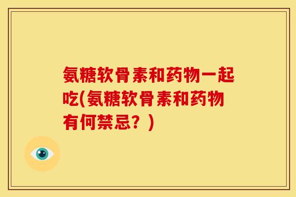氨糖软骨素和药物一起吃(氨糖软骨素和药物有何禁忌？)