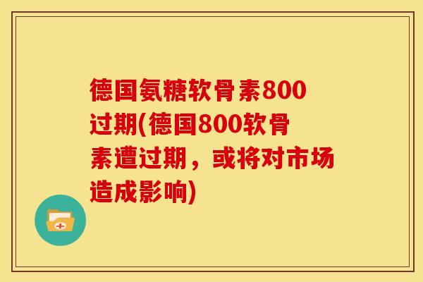 德国氨糖软骨素800过期(德国800软骨素遭过期，或将对市场造成影响)-第1张图片-关节骑士