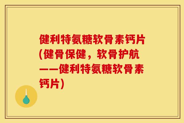 健利特氨糖软骨素钙片(健骨保健，软骨护航——健利特氨糖软骨素钙片)