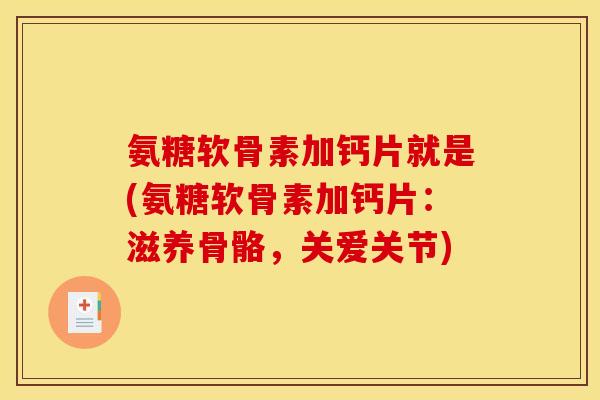 氨糖软骨素加钙片就是(氨糖软骨素加钙片：滋养骨骼，关爱关节)