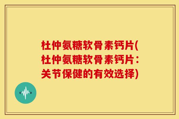 杜仲氨糖软骨素钙片(杜仲氨糖软骨素钙片：关节保健的有效选择)